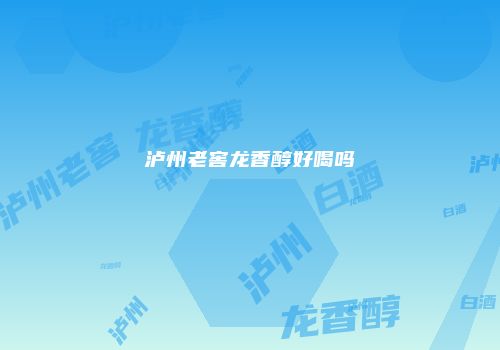 泸州老窖龙香醇好喝吗