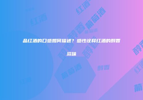 品红酒的口感如何描述？感性诠释红酒的醇香滋味