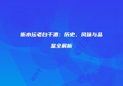 衡水坛老白干酒：历史、风味与品鉴全解析
