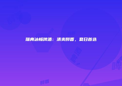 瑞典冰畅啤酒：清爽醇香，夏日首选