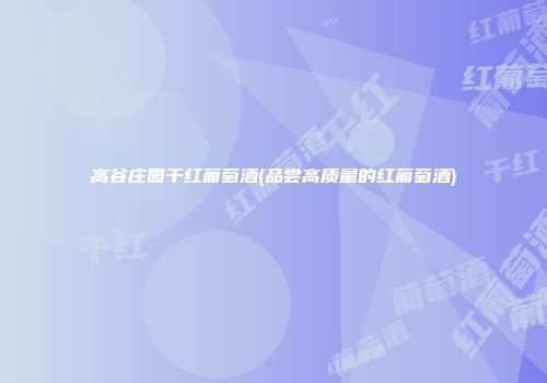 高谷庄园干红葡萄酒(品尝高质量的红葡萄酒)