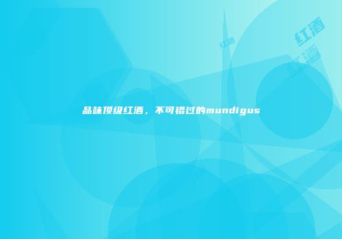 品味顶级红酒，不可错过的mundigus