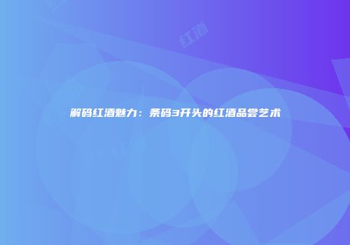 解码红酒魅力：条码3开头的红酒品尝艺术