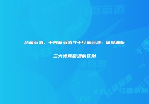 冰葡萄酒、干白葡萄酒与干红葡萄酒：深度解析三大类葡萄酒的区别