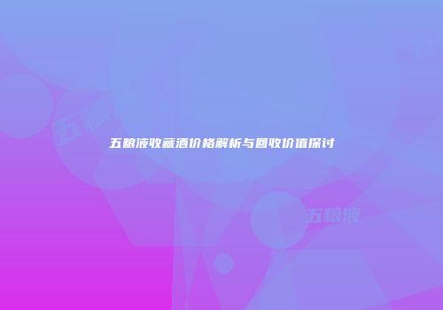 五粮液收藏酒价格解析与回收价值探讨