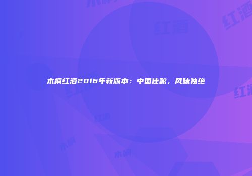 木桐红酒2016年新版本：中国佳酿，风味独绝