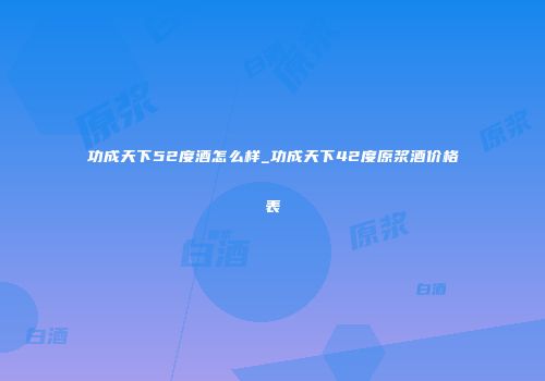 功成天下52度酒怎么样_功成天下42度原浆酒价格表