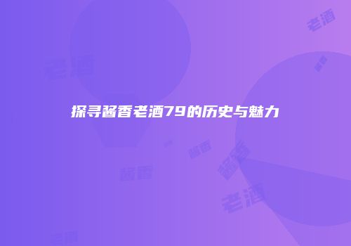 探寻酱香老酒79的历史与魅力