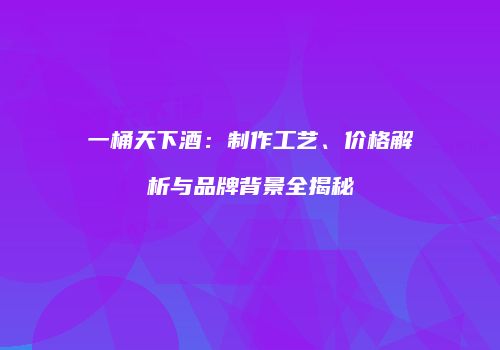 一桶天下酒：制作工艺、价格解析与品牌背景全揭秘