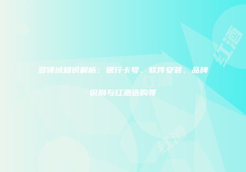 多领域知识解析：银行卡号、软件安装、品牌识别与红酒选购等