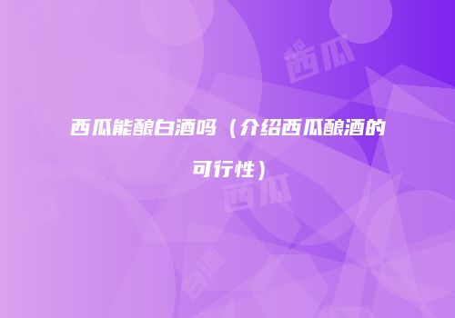 西瓜能酿白酒吗（介绍西瓜酿酒的可行性）