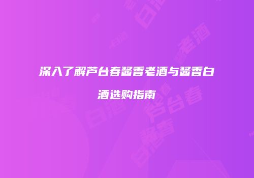 深入了解芦台春酱香老酒与酱香白酒选购指南