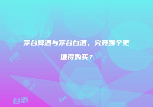 茅台啤酒与茅台白酒，究竟哪个更值得购买？