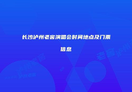 长沙泸州老窖演唱会时间地点及门票信息