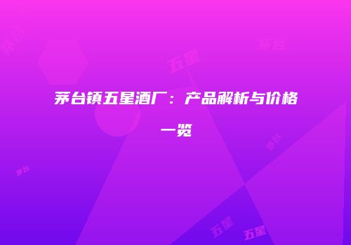 茅台镇五星酒厂：产品解析与价格一览