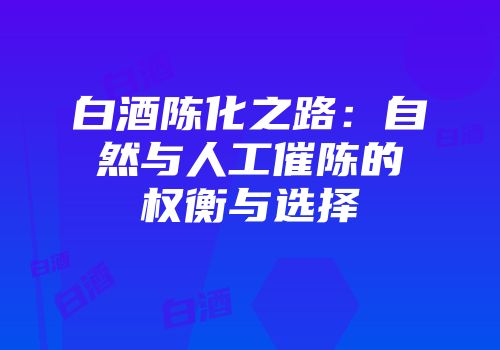 白酒陈化之路：自然与人工催陈的权衡与选择