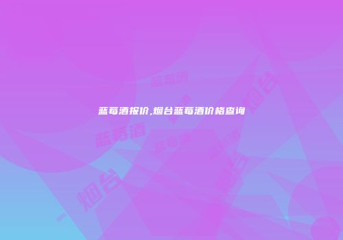 蓝莓酒报价,烟台蓝莓酒价格查询