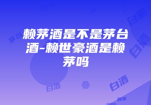 赖茅酒是不是茅台酒-赖世豪酒是赖茅吗