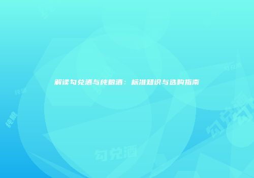 解读勾兑酒与纯粮酒：标准知识与选购指南