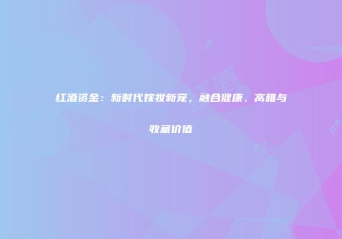红酒资金：新时代嫁妆新宠，融合健康、高雅与收藏价值