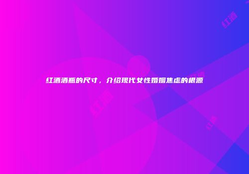 红酒酒瓶的尺寸，介绍现代女性婚姻焦虑的根源