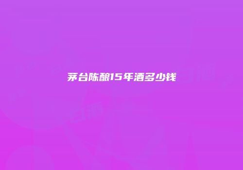 茅台陈酿15年酒多少钱