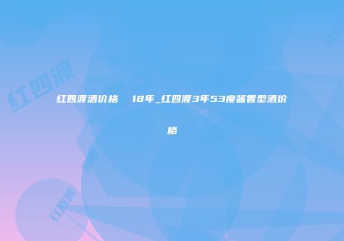 红四渡酒价格  18年_红四渡3年53度酱香型酒价格
