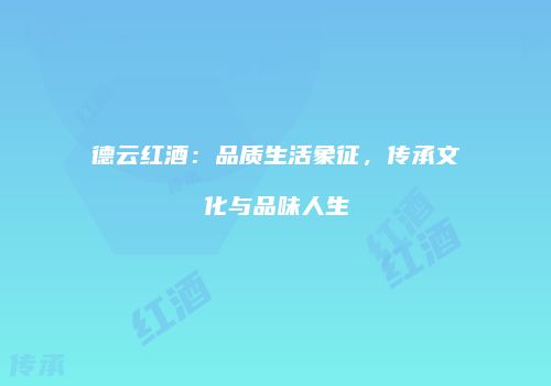 德云红酒：品质生活象征，传承文化与品味人生