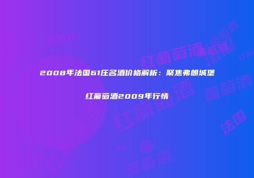 2008年法国61庄名酒价格解析：聚焦弗朗城堡红葡萄酒2009年行情