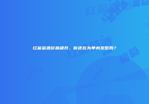 红葡萄酒价格飙升，你还在为单身发愁吗？