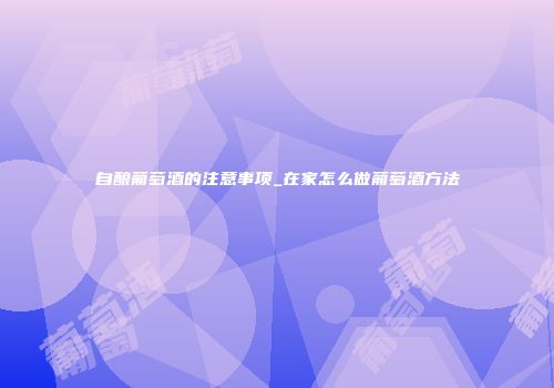 自酿葡萄酒的注意事项_在家怎么做葡萄酒方法