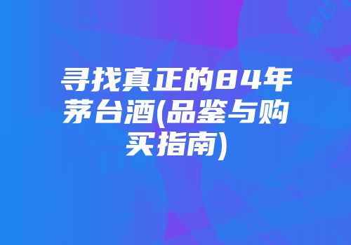 寻找真正的84年茅台酒(品鉴与购买指南)