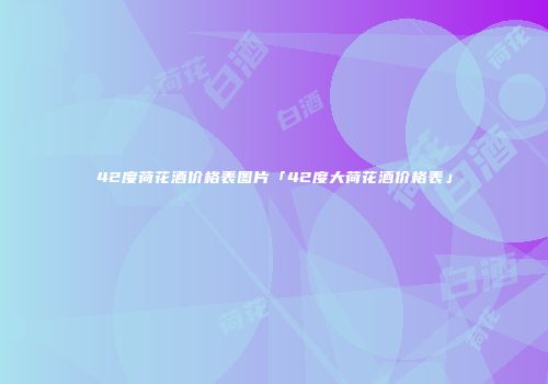 42度荷花酒价格表图片「42度大荷花酒价格表」