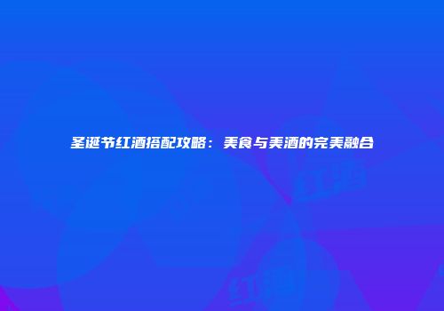 圣诞节红酒搭配攻略：美食与美酒的完美融合