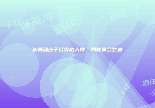 纳美酒庄干红价格大跌，抓住机会尝鲜