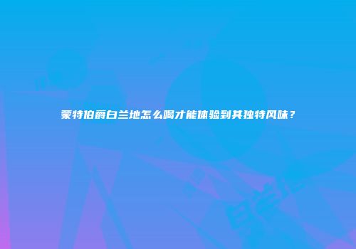 蒙特伯爵白兰地怎么喝才能体验到其独特风味？