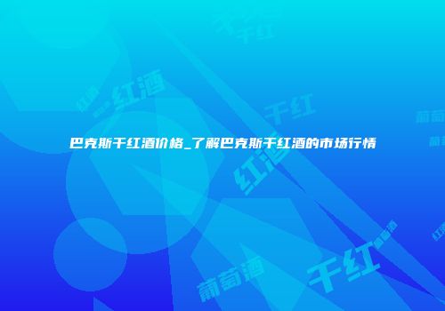 巴克斯干红酒价格_了解巴克斯干红酒的市场行情