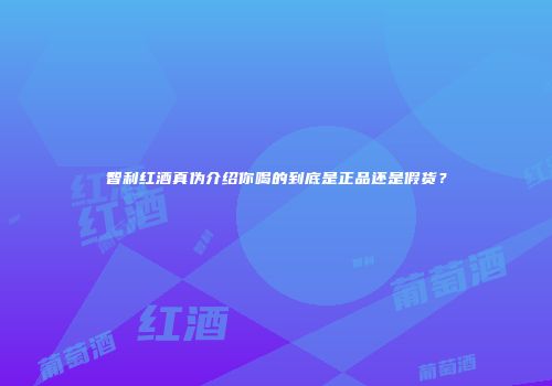 智利红酒真伪介绍你喝的到底是正品还是假货？