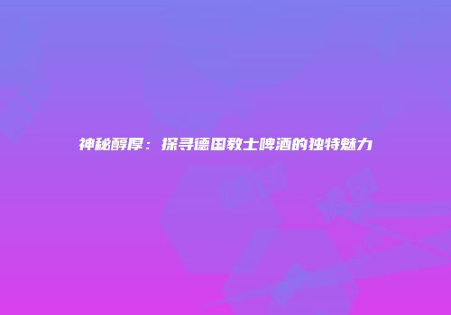 神秘醇厚：探寻德国教士啤酒的独特魅力