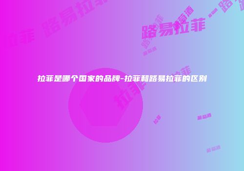 拉菲是哪个国家的品牌-拉菲和路易拉菲的区别