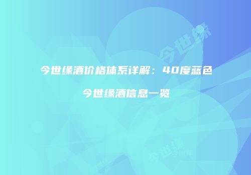 今世缘酒价格体系详解：40度蓝色今世缘酒信息一览