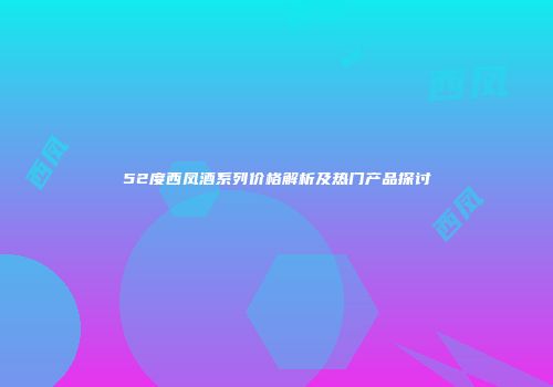 52度西凤酒系列价格解析及热门产品探讨