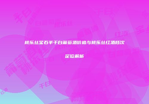 桃乐丝宝石半干白葡萄酒价格与桃乐丝红酒档次定位解析