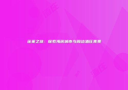 蓬莱之旅：探索海滨城市与周边酒庄美景