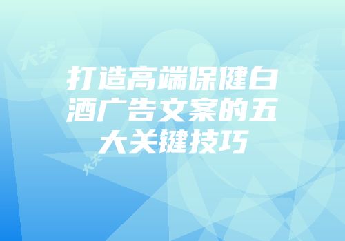 打造高端保健白酒广告文案的五大关键技巧