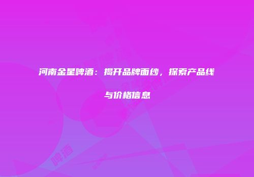 河南金星啤酒：揭开品牌面纱，探索产品线与价格信息