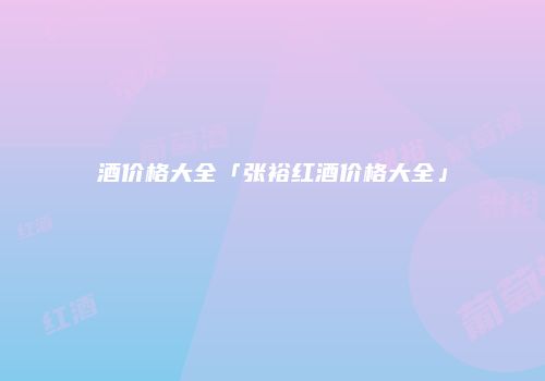 酒价格大全「张裕红酒价格大全」