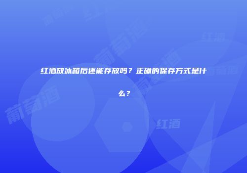 红酒放冰箱后还能存放吗？正确的保存方式是什么？