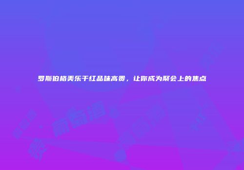 罗斯伯格美乐干红品味高贵，让你成为聚会上的焦点