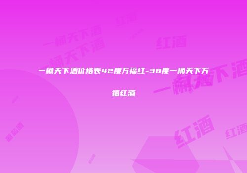 一桶天下酒价格表42度万福红-38度一桶天下万福红酒